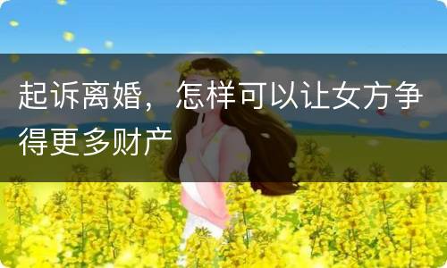 起诉离婚，怎样可以让女方争得更多财产