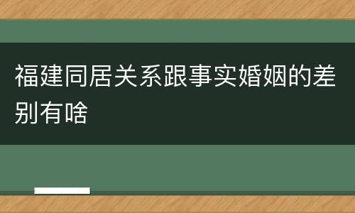 福建同居关系跟事实婚姻的差别有啥
