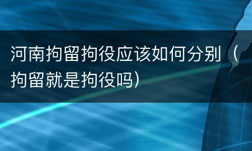 河南拘留拘役应该如何分别（拘留就是拘役吗）