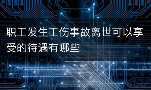 职工发生工伤事故离世可以享受的待遇有哪些