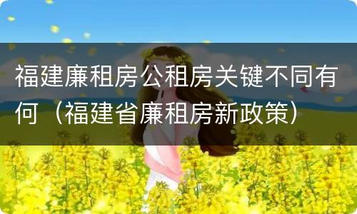 福建廉租房公租房关键不同有何（福建省廉租房新政策）