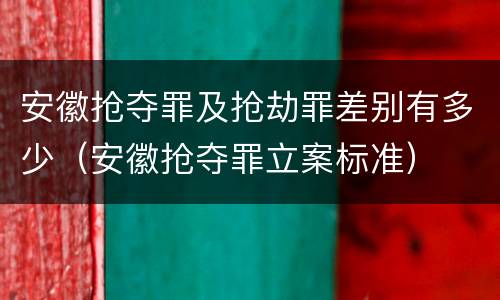 安徽抢夺罪及抢劫罪差别有多少（安徽抢夺罪立案标准）