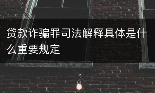 贷款诈骗罪司法解释具体是什么重要规定