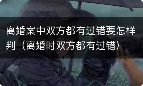 离婚案中双方都有过错要怎样判（离婚时双方都有过错）