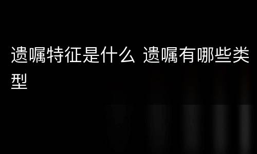 遗嘱特征是什么 遗嘱有哪些类型