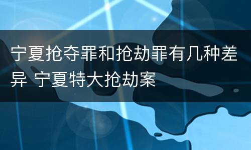 宁夏抢夺罪和抢劫罪有几种差异 宁夏特大抢劫案