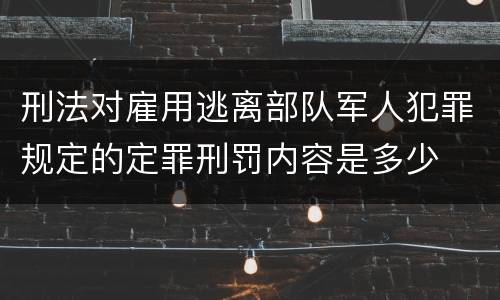 刑法对雇用逃离部队军人犯罪规定的定罪刑罚内容是多少