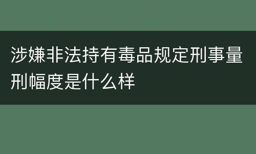 涉嫌非法持有毒品规定刑事量刑幅度是什么样