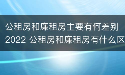公租房和廉租房主要有何差别2022 公租房和廉租房有什么区