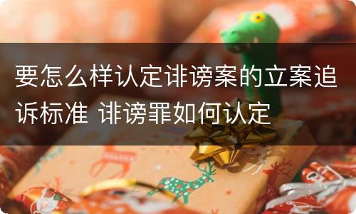 要怎么样认定诽谤案的立案追诉标准 诽谤罪如何认定