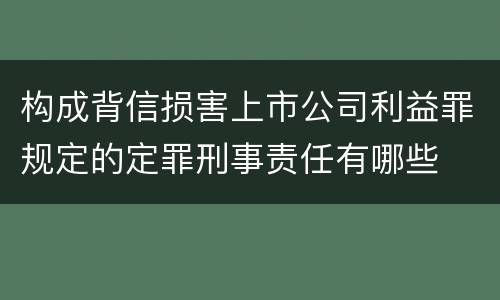 构成背信损害上市公司利益罪规定的定罪刑事责任有哪些