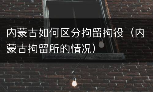 内蒙古如何区分拘留拘役（内蒙古拘留所的情况）