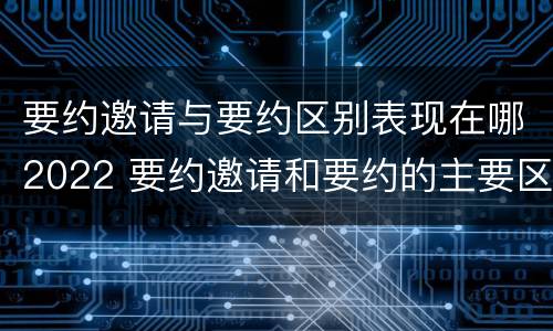 要约邀请与要约区别表现在哪2022 要约邀请和要约的主要区别