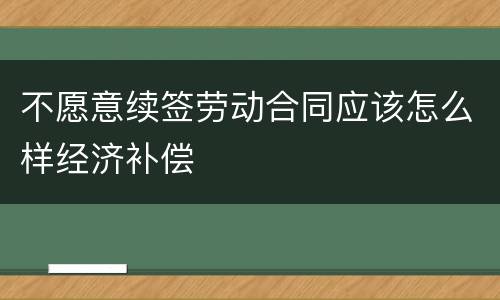 不愿意续签劳动合同应该怎么样经济补偿