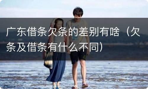 广东借条欠条的差别有啥（欠条及借条有什么不同）
