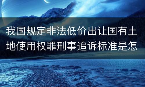 我国规定非法低价出让国有土地使用权罪刑事追诉标准是怎么样规定