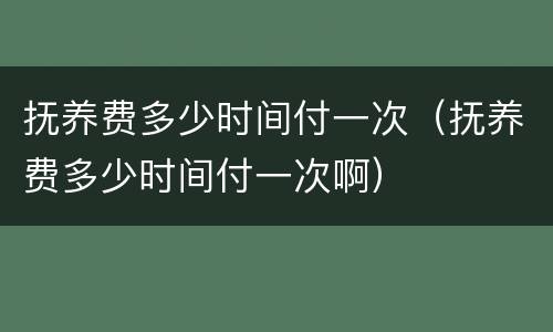 抚养费多少时间付一次（抚养费多少时间付一次啊）