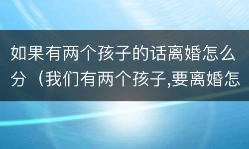 如果有两个孩子的话离婚怎么分（我们有两个孩子,要离婚怎么个离法）