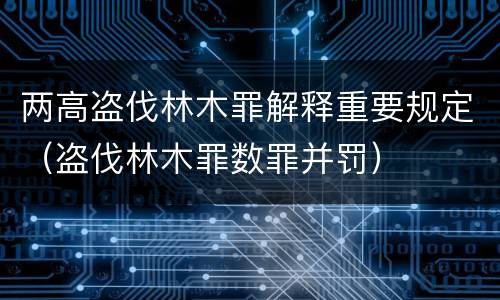 两高盗伐林木罪解释重要规定（盗伐林木罪数罪并罚）