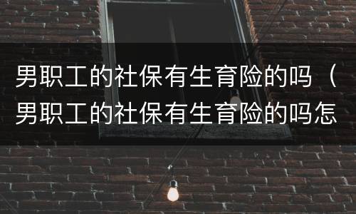 男职工的社保有生育险的吗（男职工的社保有生育险的吗怎么报销）