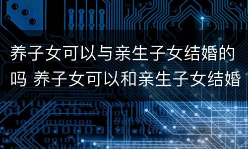 养子女可以与亲生子女结婚的吗 养子女可以和亲生子女结婚吗