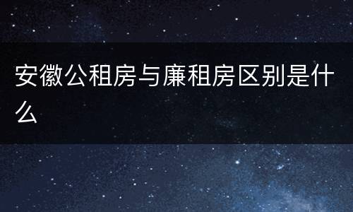 安徽公租房与廉租房区别是什么