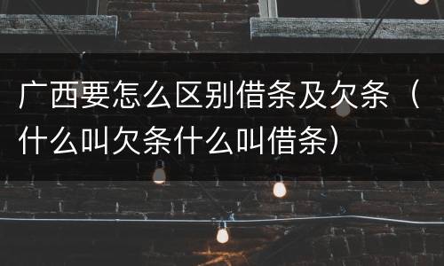 广西要怎么区别借条及欠条（什么叫欠条什么叫借条）