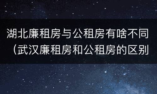 湖北廉租房与公租房有啥不同（武汉廉租房和公租房的区别）