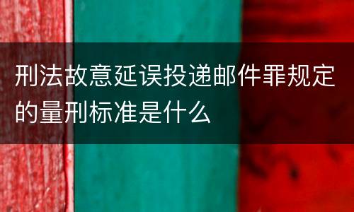 刑法故意延误投递邮件罪规定的量刑标准是什么