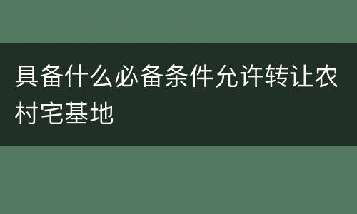 具备什么必备条件允许转让农村宅基地