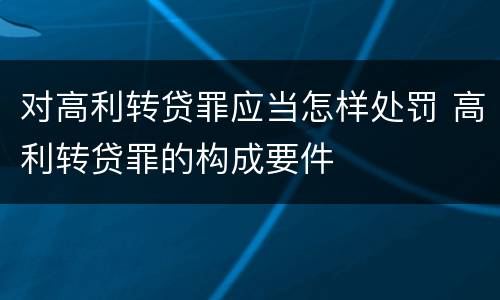 对高利转贷罪应当怎样处罚 高利转贷罪的构成要件