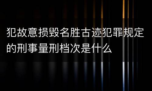 犯故意损毁名胜古迹犯罪规定的刑事量刑档次是什么