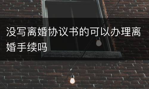 没写离婚协议书的可以办理离婚手续吗