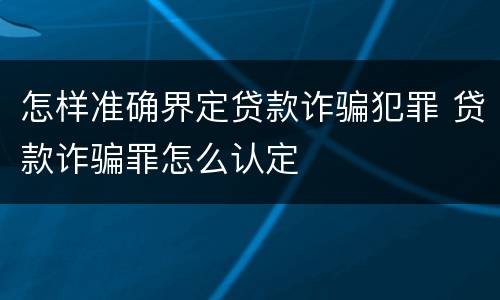怎样准确界定贷款诈骗犯罪 贷款诈骗罪怎么认定