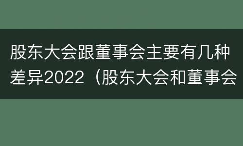 股东大会跟董事会主要有几种差异2022（股东大会和董事会的主要职责）