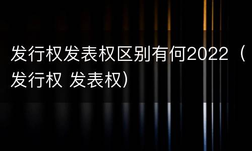 发行权发表权区别有何2022（发行权 发表权）