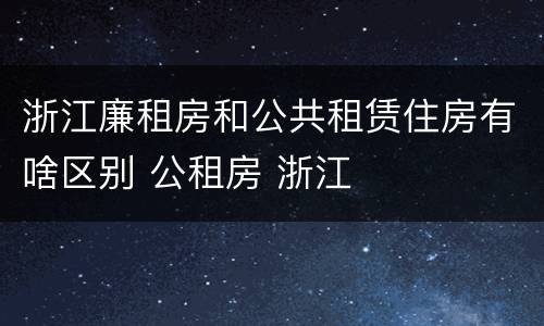 浙江廉租房和公共租赁住房有啥区别 公租房 浙江