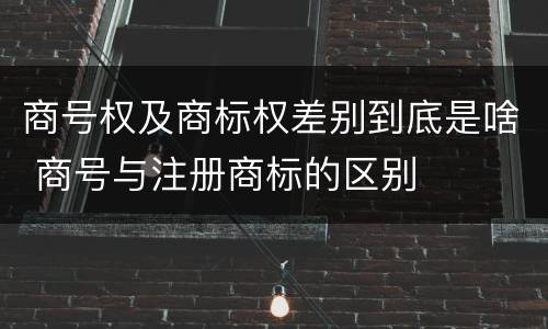 商号权及商标权差别到底是啥 商号与注册商标的区别