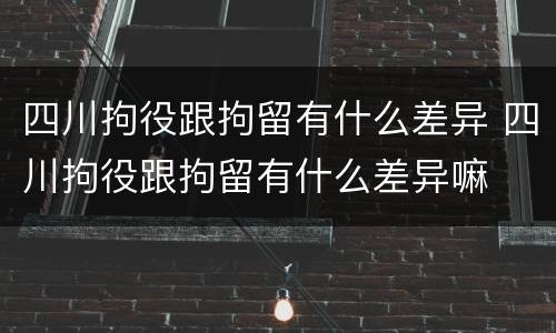 四川拘役跟拘留有什么差异 四川拘役跟拘留有什么差异嘛
