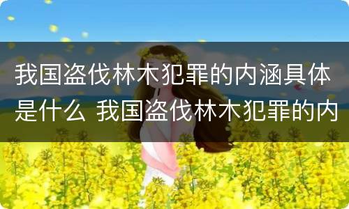 我国盗伐林木犯罪的内涵具体是什么 我国盗伐林木犯罪的内涵具体是什么