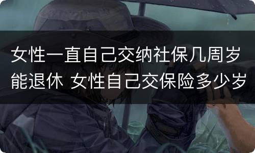 女性一直自己交纳社保几周岁能退休 女性自己交保险多少岁退休