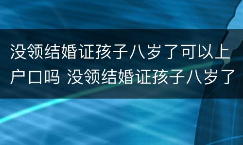 没领结婚证孩子八岁了可以上户口吗 没领结婚证孩子八岁了可以上户口吗
