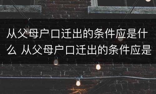 从父母户口迁出的条件应是什么 从父母户口迁出的条件应是什么样的