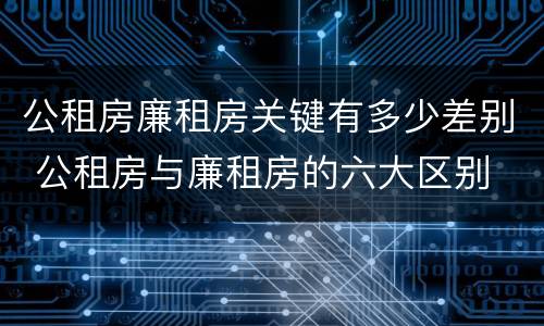 公租房廉租房关键有多少差别 公租房与廉租房的六大区别