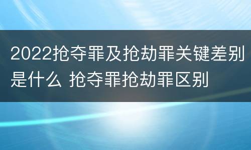 2022抢夺罪及抢劫罪关键差别是什么 抢夺罪抢劫罪区别