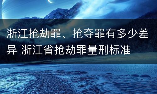 浙江抢劫罪、抢夺罪有多少差异 浙江省抢劫罪量刑标准