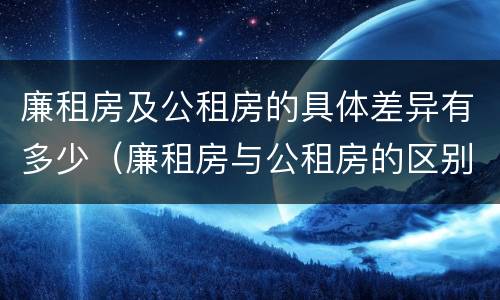 廉租房及公租房的具体差异有多少（廉租房与公租房的区别在哪里）