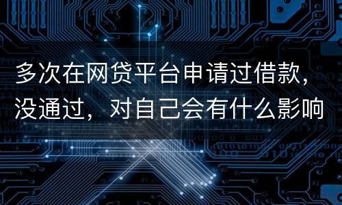 多次在网贷平台申请过借款，没通过，对自己会有什么影响