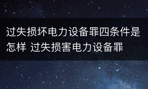 过失损坏电力设备罪四条件是怎样 过失损害电力设备罪