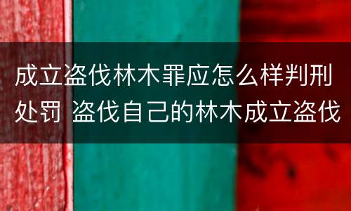 成立盗伐林木罪应怎么样判刑处罚 盗伐自己的林木成立盗伐林木罪吗